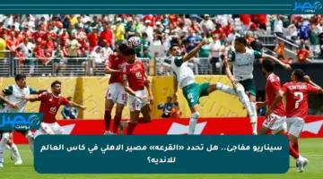 سيناريو مفاجئ.. هل تحدد «القرعة» مصير الأهلي في كأس العالم للأندية؟